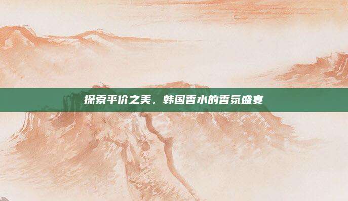 探索平价之美，韩国香水的香氛盛宴