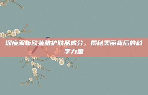 深度解析欧莱雅护肤品成分，揭秘美丽背后的科学力量