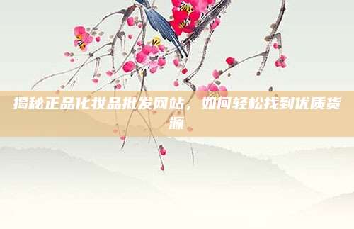 揭秘正品化妆品批发网站，如何轻松找到优质货源