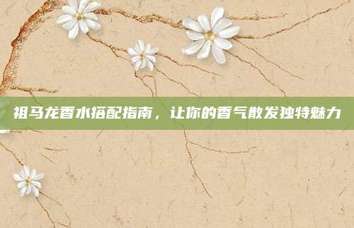 祖马龙香水搭配指南，让你的香气散发独特魅力