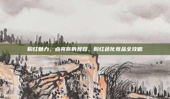 粉红魅力，点亮你的妆容，粉红色化妆品全攻略