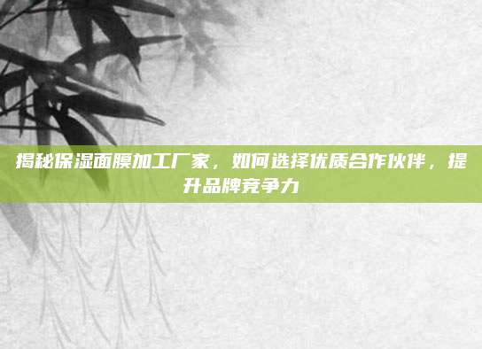 揭秘保湿面膜加工厂家，如何选择优质合作伙伴，提升品牌竞争力