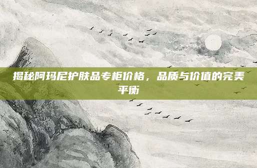 揭秘阿玛尼护肤品专柜价格，品质与价值的完美平衡