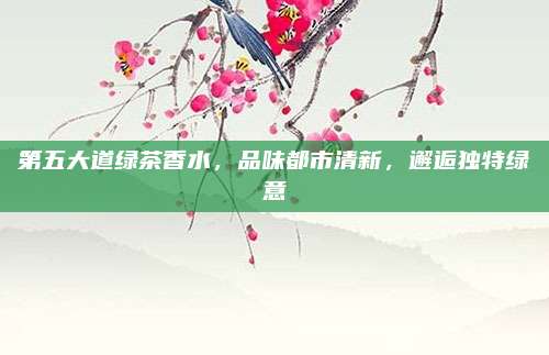 第五大道绿茶香水，品味都市清新，邂逅独特绿意