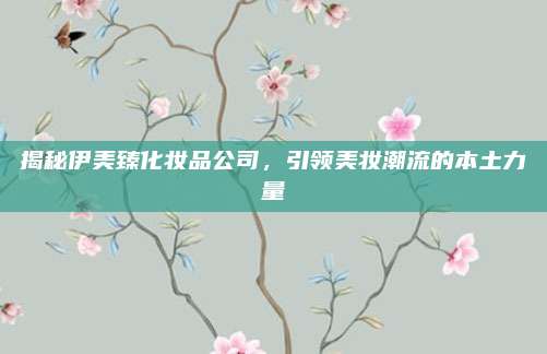 揭秘伊美臻化妆品公司，引领美妆潮流的本土力量