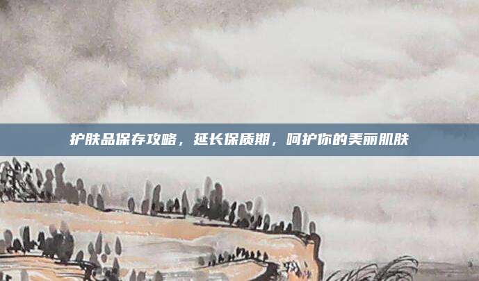 护肤品保存攻略，延长保质期，呵护你的美丽肌肤