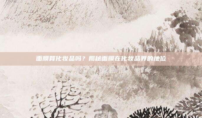 面膜算化妆品吗？揭秘面膜在化妆品界的地位