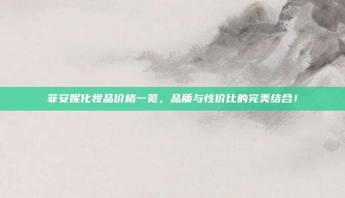 菲安妮化妆品价格一览，品质与性价比的完美结合！