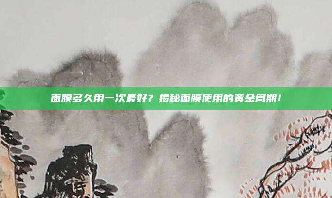 面膜多久用一次最好？揭秘面膜使用的黄金周期！