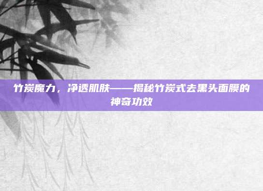 竹炭魔力，净透肌肤——揭秘竹炭式去黑头面膜的神奇功效
