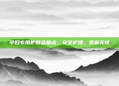 孕妇专用护肤品盘点，安全护理，美丽无忧