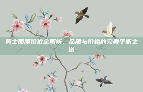 男士面膜价位全解析，品质与价格的完美平衡之道