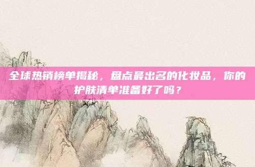 全球热销榜单揭秘，盘点最出名的化妆品，你的护肤清单准备好了吗？