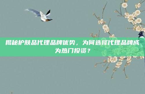 揭秘护肤品代理品牌优势，为何选择代理品牌成为热门投资？