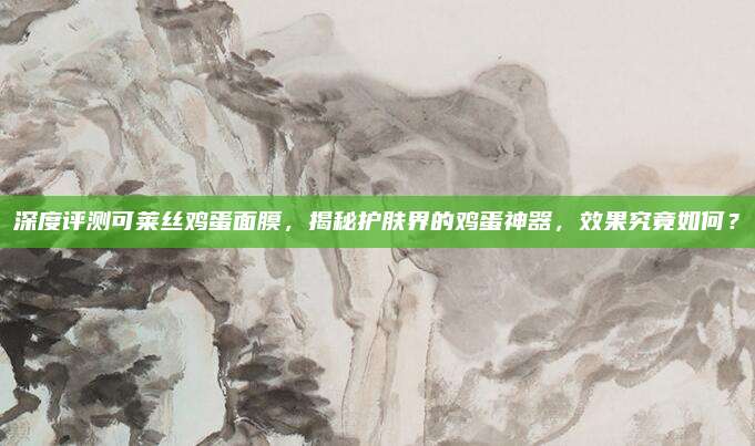 深度评测可莱丝鸡蛋面膜，揭秘护肤界的鸡蛋神器，效果究竟如何？