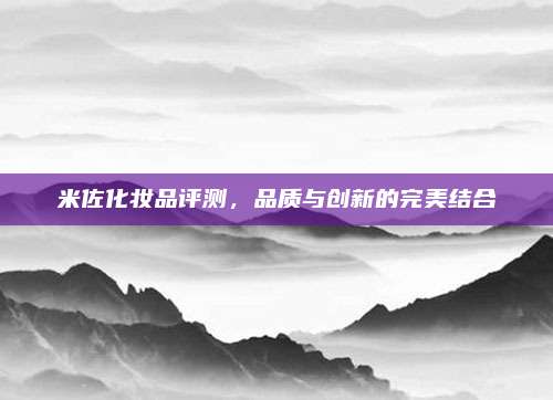 米佐化妆品评测，品质与创新的完美结合