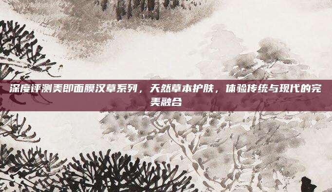 深度评测美即面膜汉草系列，天然草本护肤，体验传统与现代的完美融合