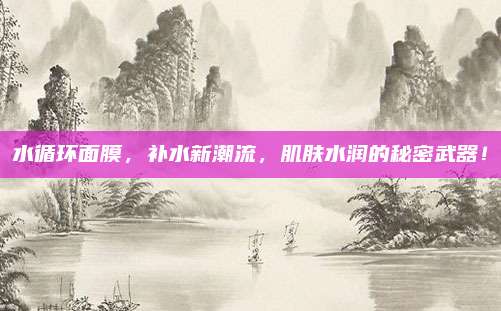 水循环面膜，补水新潮流，肌肤水润的秘密武器！