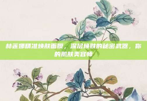 赫莲娜精准焕肤面膜，深层焕肤的秘密武器，你的肌肤美容师