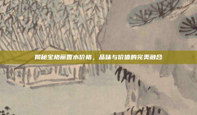 揭秘宝格丽香水价格，品味与价值的完美融合