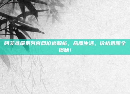 阿芙鸢尾系列官网价格解析，品质生活，价格透明全揭秘！