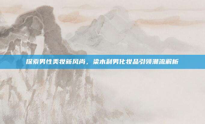 探索男性美妆新风尚，梁木利男化妆品引领潮流解析