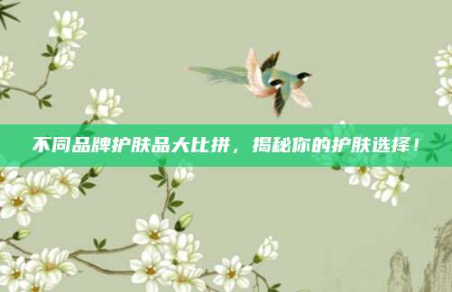 不同品牌护肤品大比拼，揭秘你的护肤选择！