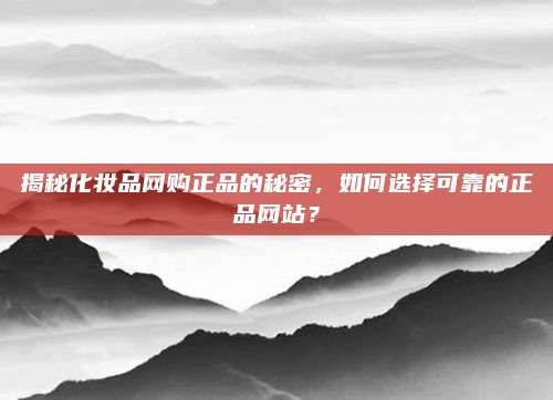 揭秘化妆品网购正品的秘密，如何选择可靠的正品网站？