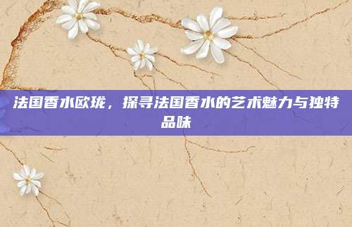 法国香水欧珑，探寻法国香水的艺术魅力与独特品味
