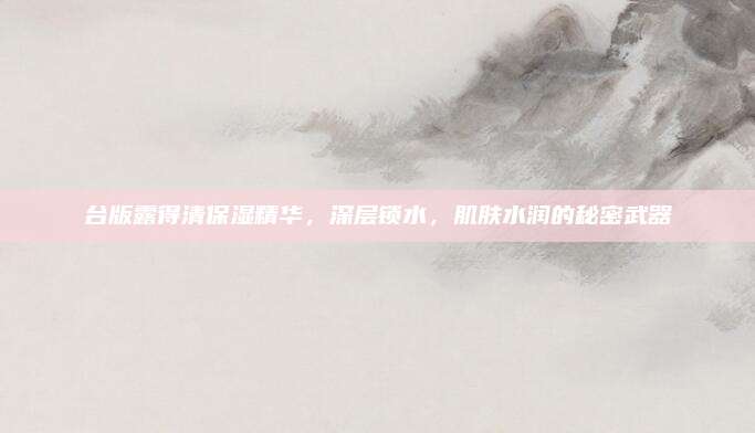 台版露得清保湿精华，深层锁水，肌肤水润的秘密武器