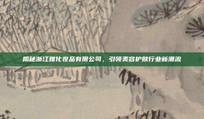 揭秘浙江雅化妆品有限公司，引领美容护肤行业新潮流