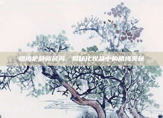 腊梅护肤新风尚，揭秘化妆品中的腊梅奥秘
