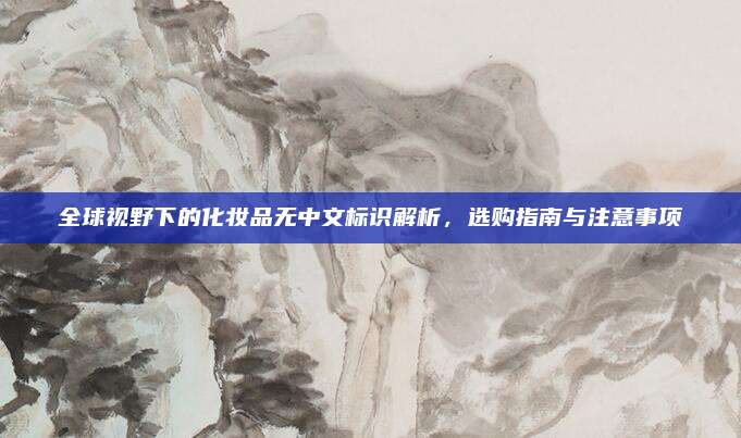 全球视野下的化妆品无中文标识解析，选购指南与注意事项