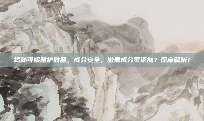 揭秘可妮雅护肤品，成分安全，激素成分零添加？深度解析！