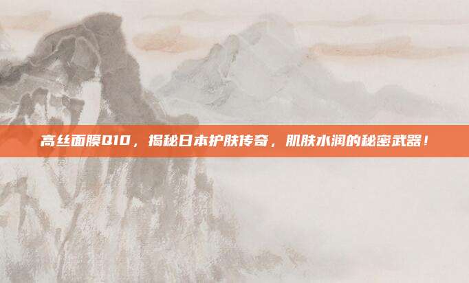 高丝面膜Q10，揭秘日本护肤传奇，肌肤水润的秘密武器！