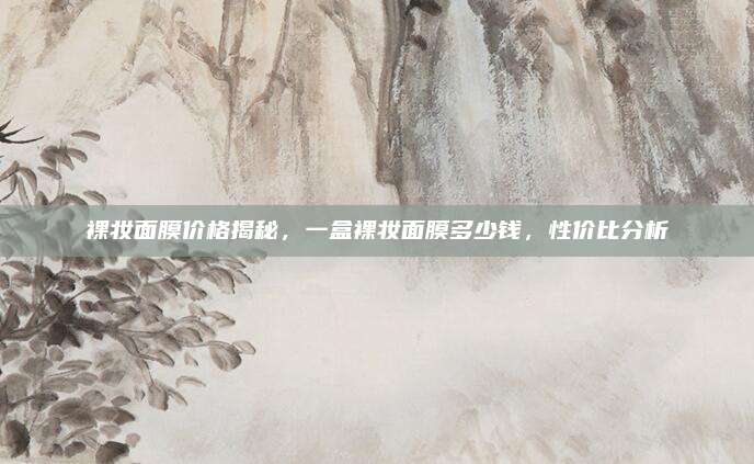 裸妆面膜价格揭秘，一盒裸妆面膜多少钱，性价比分析