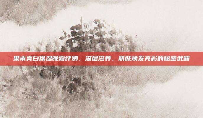 果本美白保湿晚霜评测，深层滋养，肌肤焕发光彩的秘密武器