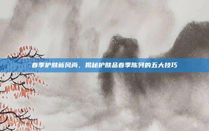 春季护肤新风尚，揭秘护肤品春季陈列的五大技巧