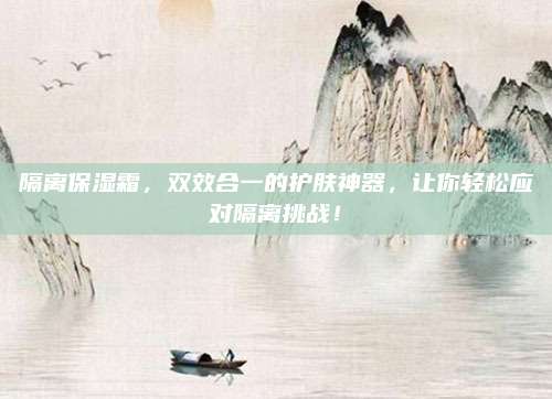 隔离保湿霜，双效合一的护肤神器，让你轻松应对隔离挑战！