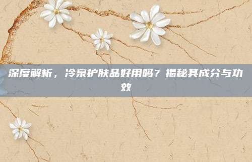 深度解析，冷泉护肤品好用吗？揭秘其成分与功效