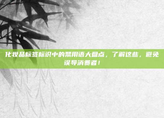 化妆品标签标识中的禁用语大盘点，了解这些，避免误导消费者！