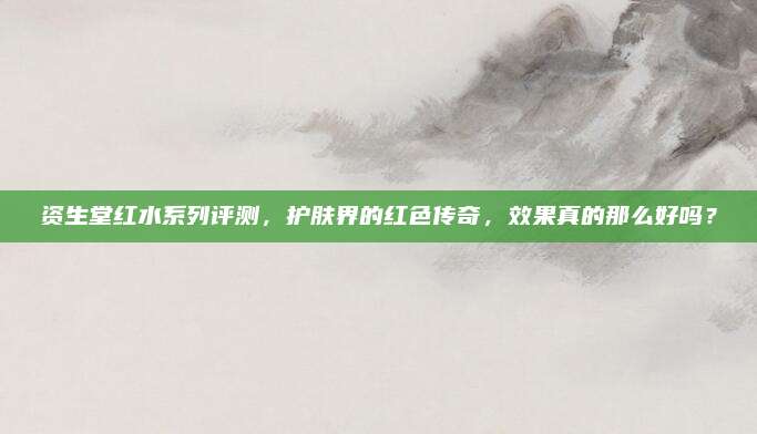 资生堂红水系列评测，护肤界的红色传奇，效果真的那么好吗？