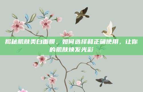 揭秘肌肤美白面膜，如何选择和正确使用，让你的肌肤焕发光彩