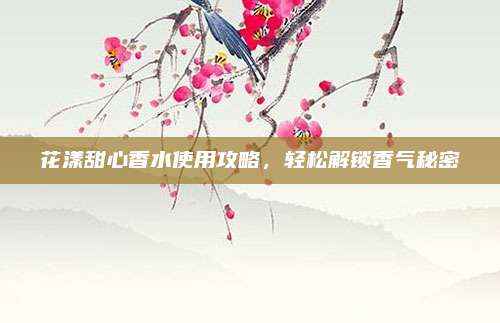 花漾甜心香水使用攻略，轻松解锁香气秘密