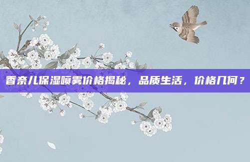 香奈儿保湿喷雾价格揭秘，品质生活，价格几何？