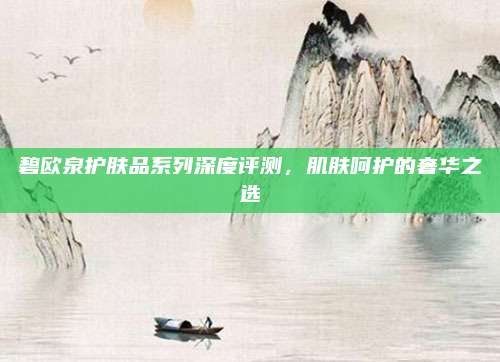 碧欧泉护肤品系列深度评测，肌肤呵护的奢华之选