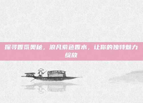 探寻香氛奥秘，浪凡紫色香水，让你的独特魅力绽放