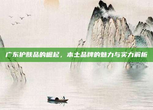 广东护肤品的崛起，本土品牌的魅力与实力解析