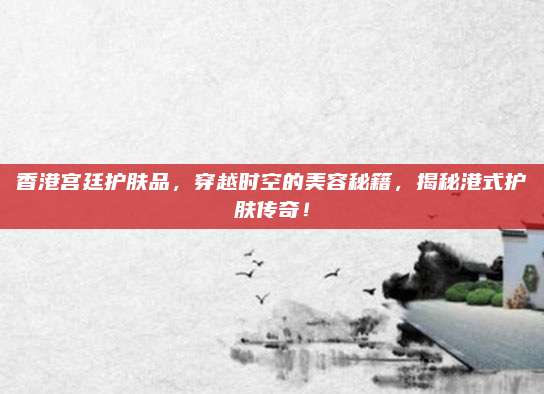 香港宫廷护肤品，穿越时空的美容秘籍，揭秘港式护肤传奇！