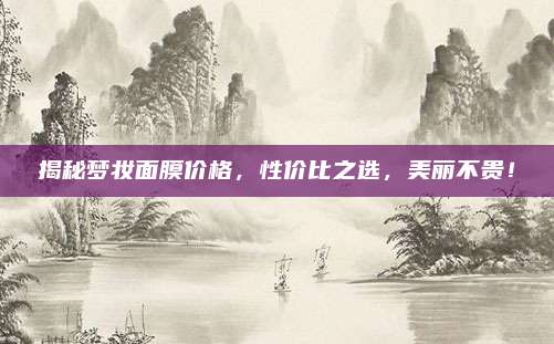 揭秘梦妆面膜价格，性价比之选，美丽不贵！